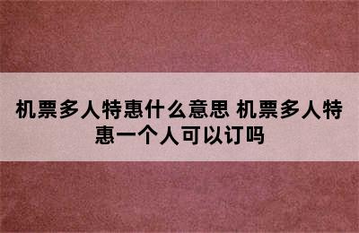 机票多人特惠什么意思 机票多人特惠一个人可以订吗